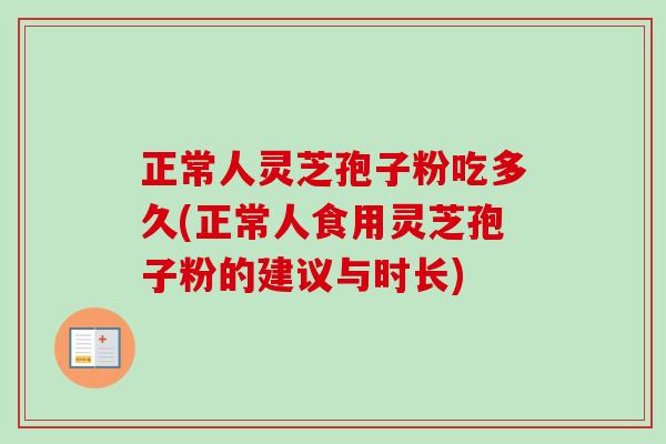 正常人灵芝孢子粉吃多久(正常人食用灵芝孢子粉的建议与时长) 正常人灵芝孢子粉吃多久(正常人食用灵芝孢子粉的建议与时长)