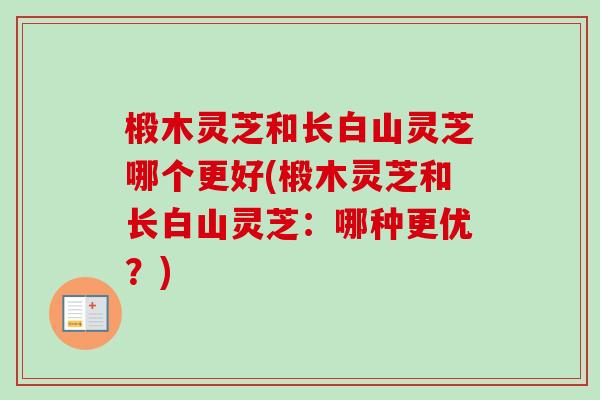 椴木灵芝和长白山灵芝哪个更好(椴木灵芝和长白山灵芝:哪种更优?) 椴木灵芝和长白山灵芝哪个更好(椴木灵芝和长白山灵芝:哪种更优?)
