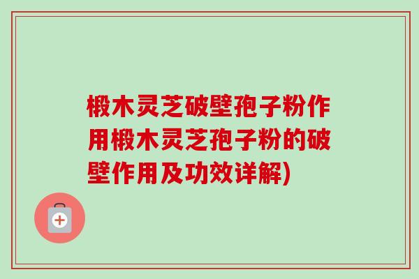 椴木灵芝破壁孢子粉作用椴木灵芝孢子粉的破壁作用及功效详解)