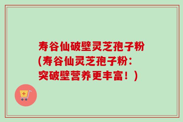 寿谷仙破壁灵芝孢子粉(寿谷仙灵芝孢子粉:突破壁营养更丰富!) 寿谷仙破壁灵芝孢子粉(寿谷仙灵芝孢子粉:突破壁营养更丰富!)