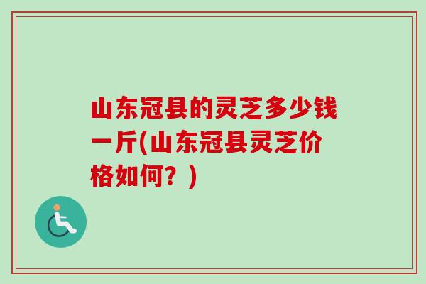 山东冠县的灵芝多少钱一斤(山东冠县灵芝价格如何?) 山东冠县的灵芝多少钱一斤(山东冠县灵芝价格如何?)