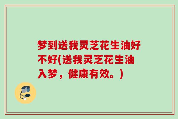 梦到送我灵芝花生油好不好(送我灵芝花生油入梦,健康有效。) 梦到送我灵芝花生油好不好(送我灵芝花生油入梦,健康有效。)