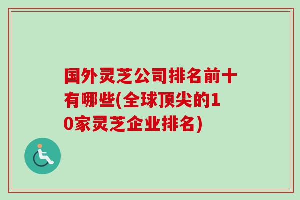 国外灵芝公司排名前十有哪些(全球的10家灵芝企业排名) 国外灵芝公司排名前十有哪些(全球的10家灵芝企业排名)