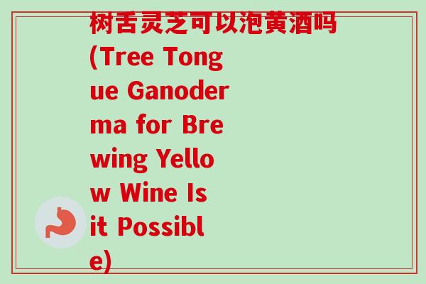 树舌灵芝可以泡黄酒吗(Tree Tongue Ganoderma for Brewing Yellow Wine Is it Possible) 树舌灵芝可以泡黄酒吗(Tree Tongue Ganoderma for Brewing Yellow Wine Is it Possible)