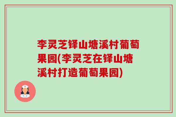 李灵芝铎山塘溪村葡萄果园(李灵芝在铎山塘溪村打造葡萄果园) 李灵芝铎山塘溪村葡萄果园(李灵芝在铎山塘溪村打造葡萄果园)