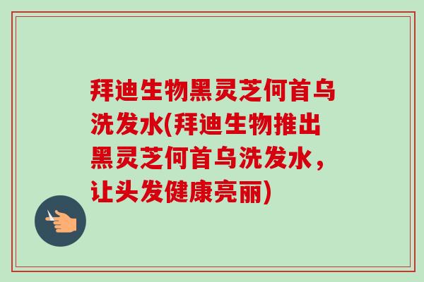 拜迪生物黑灵芝何首乌洗发水(拜迪生物推出黑灵芝何首乌洗发水,让头发健康亮丽) 拜迪生物黑灵芝何首乌洗发水(拜迪生物推出黑灵芝何首乌洗发水,让头发健康亮丽)