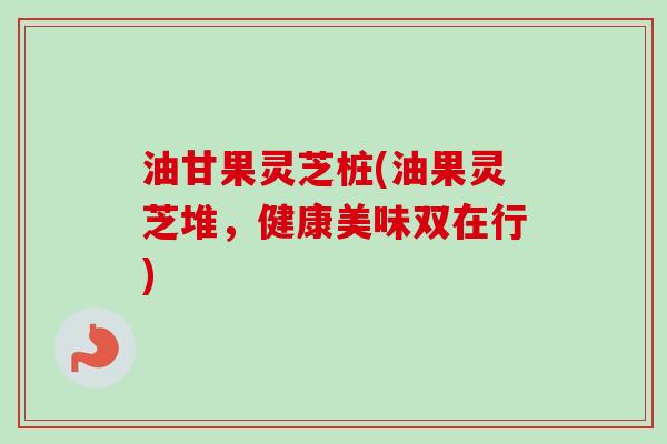 油甘果灵芝桩(油果灵芝堆,健康美味双在行) 油甘果灵芝桩(油果灵芝堆,健康美味双在行)