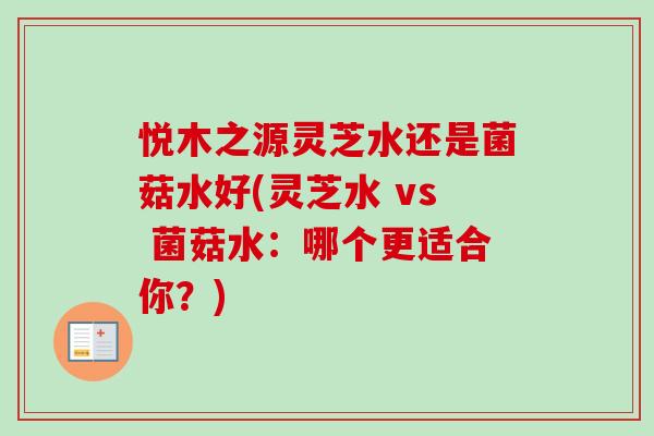 悦木之源灵芝水还是菌菇水好(灵芝水 vs 菌菇水:哪个更适合你?) 悦木之源灵芝水还是菌菇水好(灵芝水 vs 菌菇水:哪个更适合你?)