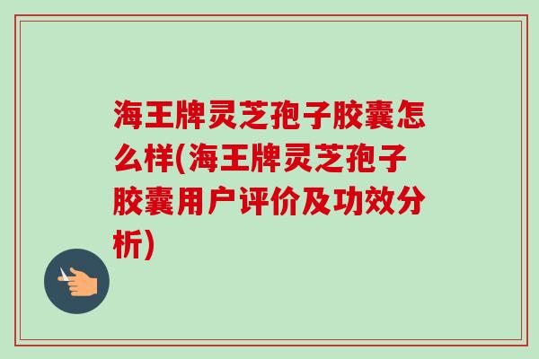 海王牌灵芝孢子胶囊怎么样(海王牌灵芝孢子胶囊用户评价及功效分析) 海王牌灵芝孢子胶囊怎么样(海王牌灵芝孢子胶囊用户评价及功效分析)