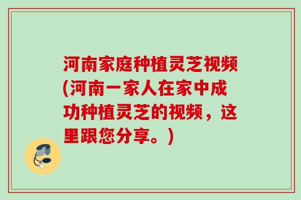 河南家庭种植灵芝视频(河南一家人在家中成功种植灵芝的视频,这里跟您分享。) 河南家庭种植灵芝视频(河南一家人在家中成功种植灵芝的视频,这里跟您分享。)