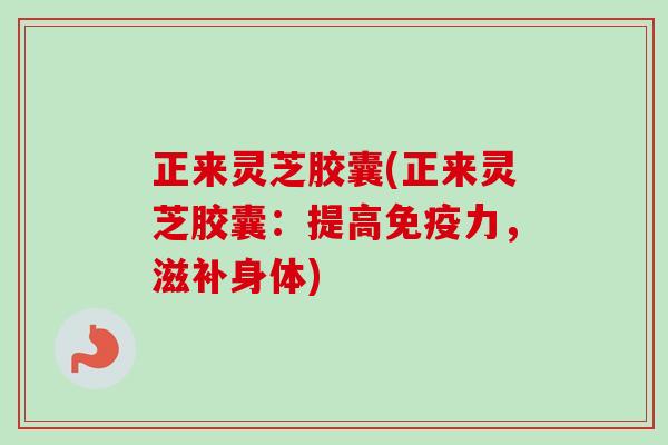 正来灵芝胶囊(正来灵芝胶囊：提高免疫力，滋补身体)