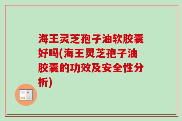海王灵芝孢子油软胶囊好吗(海王灵芝孢子油胶囊的功效及安全性分析)
