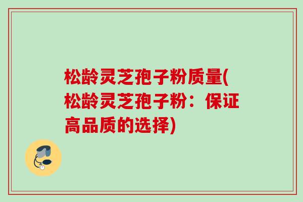 松龄灵芝孢子粉质量(松龄灵芝孢子粉:保证高品质的选择) 松龄灵芝孢子粉质量(松龄灵芝孢子粉:保证高品质的选择)