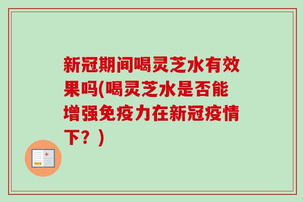 新冠期间喝灵芝水有效果吗(喝灵芝水是否能增强免疫力在新冠疫情下?) 新冠期间喝灵芝水有效果吗(喝灵芝水是否能增强免疫力在新冠疫情下?)