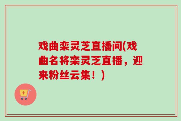 戏曲栾灵芝直播间(戏曲名将栾灵芝直播,迎来粉丝云集!) 戏曲栾灵芝直播间(戏曲名将栾灵芝直播,迎来粉丝云集!)