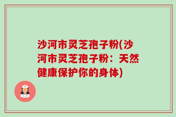 沙河市灵芝孢子粉(沙河市灵芝孢子粉：天然健康保护你的身体)