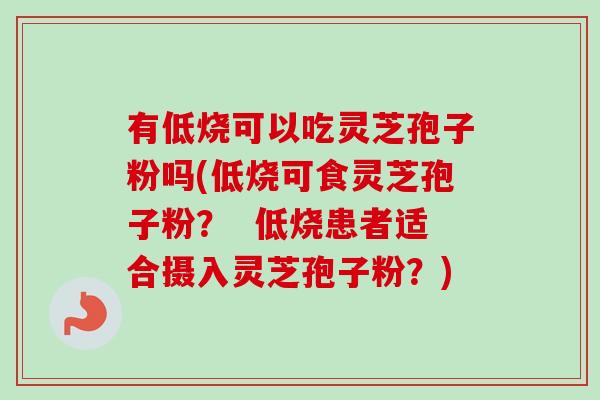 有低烧可以吃灵芝孢子粉吗(低烧可食灵芝孢子粉? 低烧患者适合摄入灵芝孢子粉?) 有低烧可以吃灵芝孢子粉吗(低烧可食灵芝孢子粉? 低烧患者适合摄入灵芝孢子粉?)