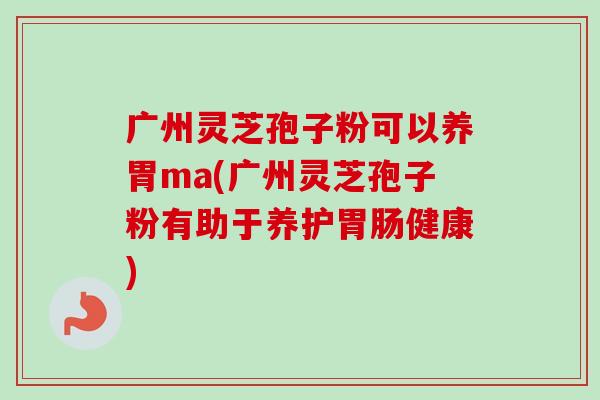 广州灵芝孢子粉可以养胃ma(广州灵芝孢子粉有助于养护健康) 广州灵芝孢子粉可以养胃ma(广州灵芝孢子粉有助于养护健康)