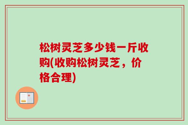 松树灵芝多少钱一斤收购(收购松树灵芝,价格合理) 松树灵芝多少钱一斤收购(收购松树灵芝,价格合理)