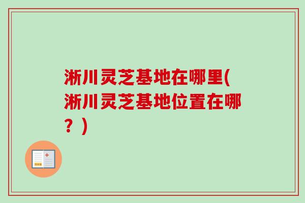 淅川灵芝基地在哪里(淅川灵芝基地位置在哪?) 淅川灵芝基地在哪里(淅川灵芝基地位置在哪?)