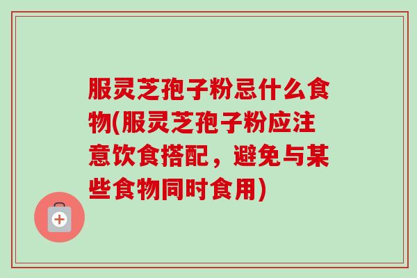 服灵芝孢子粉忌什么食物(服灵芝孢子粉应注意饮食搭配，避免与某些食物同时食用)
