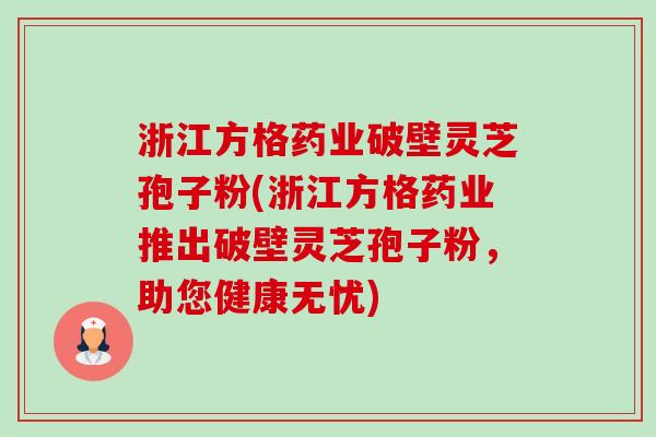 浙江方格药业破壁灵芝孢子粉(浙江方格药业推出破壁灵芝孢子粉,助您健康无忧) 浙江方格药业破壁灵芝孢子粉(浙江方格药业推出破壁灵芝孢子粉,助您健康无忧)