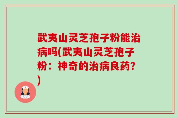 武夷山灵芝孢子粉能吗(武夷山灵芝孢子粉:神奇的良药?) 武夷山灵芝孢子粉能吗(武夷山灵芝孢子粉:神奇的良药?)