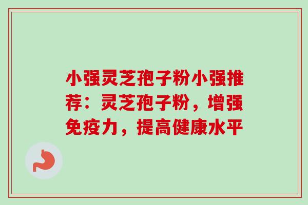 小强灵芝孢子粉小强推荐:灵芝孢子粉,增强免疫力,提高健康水平 小强灵芝孢子粉小强推荐:灵芝孢子粉,增强免疫力,提高健康水平