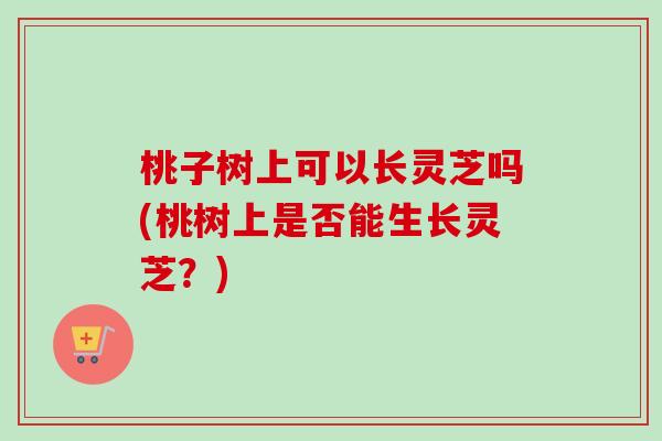 桃子树上可以长灵芝吗(桃树上是否能生长灵芝?) 桃子树上可以长灵芝吗(桃树上是否能生长灵芝?)