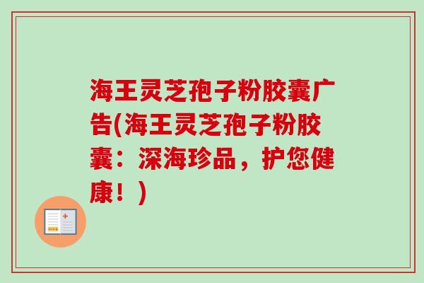 海王灵芝孢子粉胶囊广告(海王灵芝孢子粉胶囊：深海珍品，护您健康！)