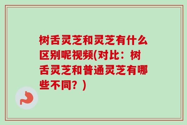 树舌灵芝和灵芝有什么区别呢视频(对比:树舌灵芝和普通灵芝有哪些不同?) 树舌灵芝和灵芝有什么区别呢视频(对比:树舌灵芝和普通灵芝有哪些不同?)