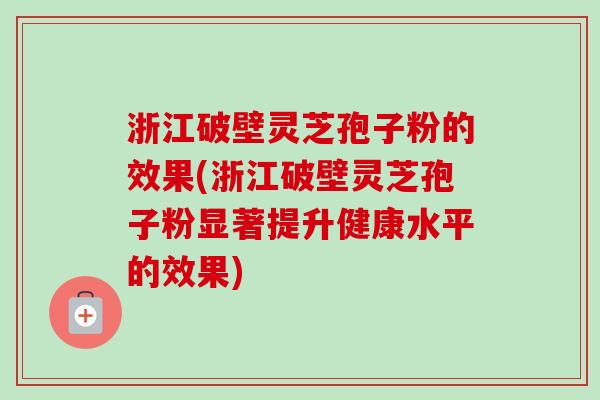 浙江破壁灵芝孢子粉的效果(浙江破壁灵芝孢子粉显著提升健康水平的效果)