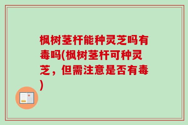 枫树茎杆能种灵芝吗有毒吗(枫树茎杆可种灵芝,但需注意是否有毒) 枫树茎杆能种灵芝吗有毒吗(枫树茎杆可种灵芝,但需注意是否有毒)