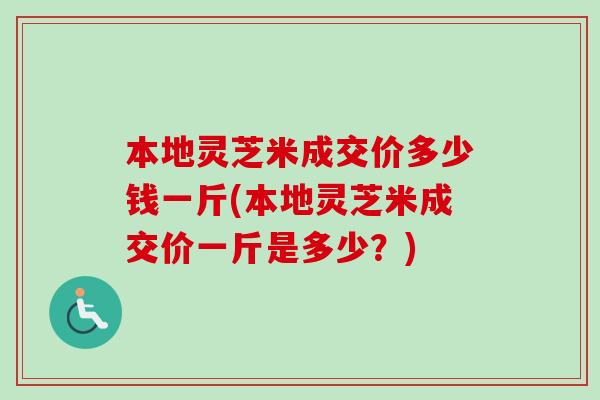 本地灵芝米成交价多少钱一斤(本地灵芝米成交价一斤是多少？)