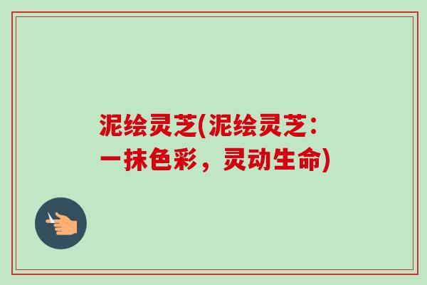 泥绘灵芝(泥绘灵芝:一抹色彩,灵动生命) 泥绘灵芝(泥绘灵芝:一抹色彩,灵动生命)