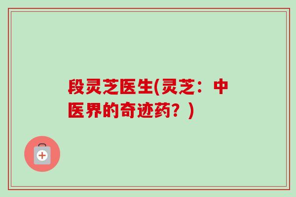 段灵芝医生(灵芝:中医界的奇迹药?) 段灵芝医生(灵芝:中医界的奇迹药?)