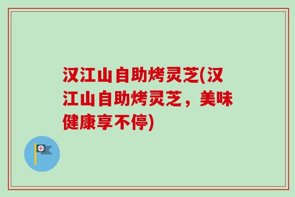 汉江山自助烤灵芝(汉江山自助烤灵芝,美味健康享不停) 汉江山自助烤灵芝(汉江山自助烤灵芝,美味健康享不停)