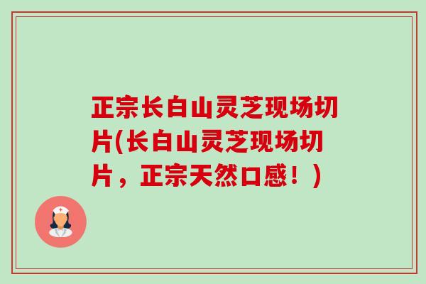正宗长白山灵芝现场切片(长白山灵芝现场切片，正宗天然口感！)
