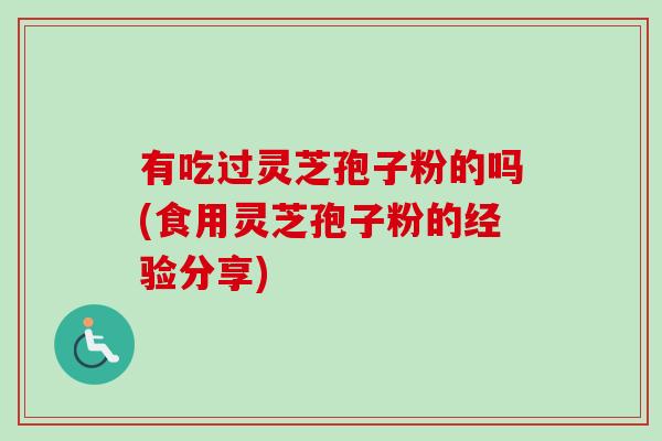 有吃过灵芝孢子粉的吗(食用灵芝孢子粉的经验分享) 有吃过灵芝孢子粉的吗(食用灵芝孢子粉的经验分享)