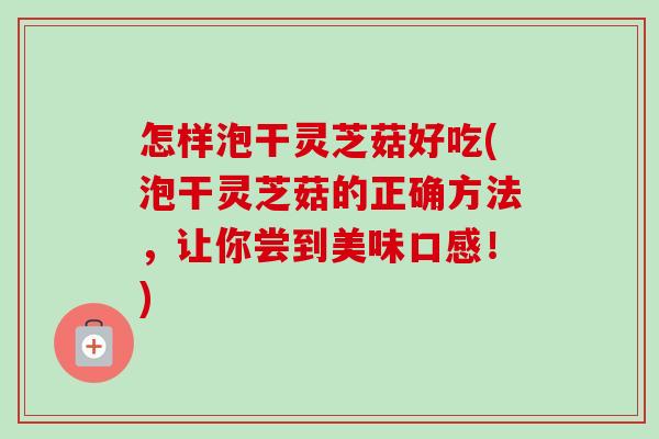 怎样泡干灵芝菇好吃(泡干灵芝菇的正确方法,让你尝到美味口感!) 怎样泡干灵芝菇好吃(泡干灵芝菇的正确方法,让你尝到美味口感!)