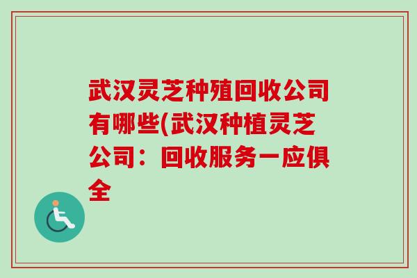 武汉灵芝种殖回收公司有哪些(武汉种植灵芝公司:回收服务一应俱全 武汉灵芝种殖回收公司有哪些(武汉种植灵芝公司:回收服务一应俱全