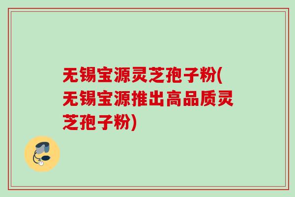 无锡宝源灵芝孢子粉(无锡宝源推出高品质灵芝孢子粉)