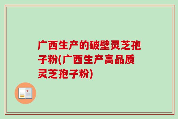 广西生产的破壁灵芝孢子粉(广西生产高品质灵芝孢子粉) 广西生产的破壁灵芝孢子粉(广西生产高品质灵芝孢子粉)