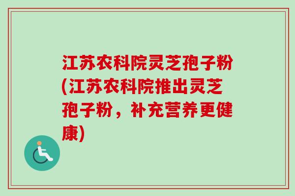 江苏农科院灵芝孢子粉(江苏农科院推出灵芝孢子粉,补充营养更健康) 江苏农科院灵芝孢子粉(江苏农科院推出灵芝孢子粉,补充营养更健康)