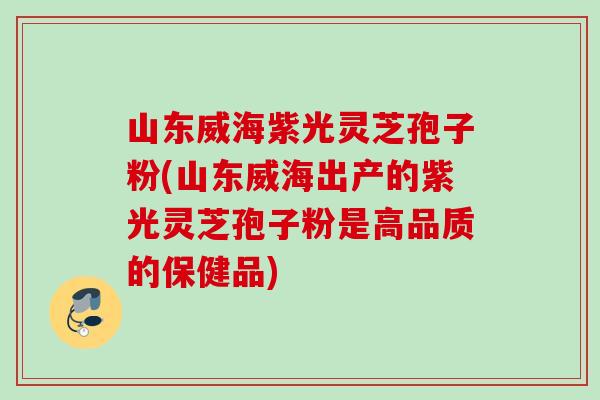 山东威海紫光灵芝孢子粉(山东威海出产的紫光灵芝孢子粉是高品质的保健品) 山东威海紫光灵芝孢子粉(山东威海出产的紫光灵芝孢子粉是高品质的保健品)