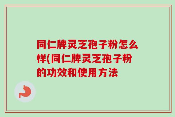 同仁牌灵芝孢子粉怎么样(同仁牌灵芝孢子粉的功效和使用方法 同仁牌灵芝孢子粉怎么样(同仁牌灵芝孢子粉的功效和使用方法