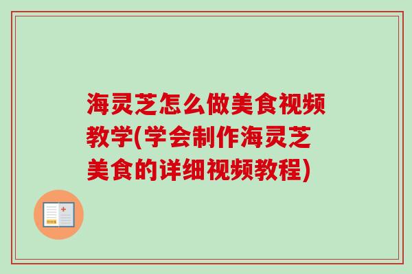 海灵芝怎么做美食视频教学(学会制作海灵芝美食的详细视频教程) 海灵芝怎么做美食视频教学(学会制作海灵芝美食的详细视频教程)