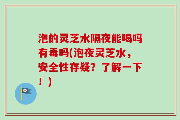 泡的灵芝水隔夜能喝吗有毒吗(泡夜灵芝水,安全性存疑?了解一下!) 泡的灵芝水隔夜能喝吗有毒吗(泡夜灵芝水,安全性存疑?了解一下!)