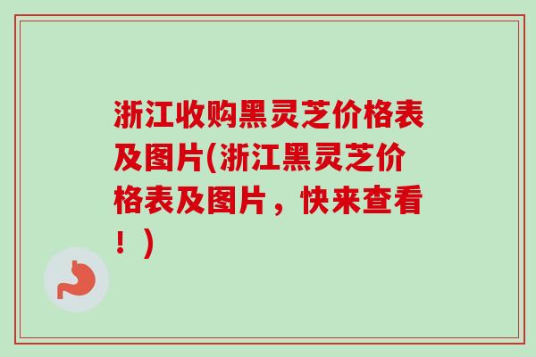 浙江收购黑灵芝价格表及图片(浙江黑灵芝价格表及图片,快来查看!) 浙江收购黑灵芝价格表及图片(浙江黑灵芝价格表及图片,快来查看!)