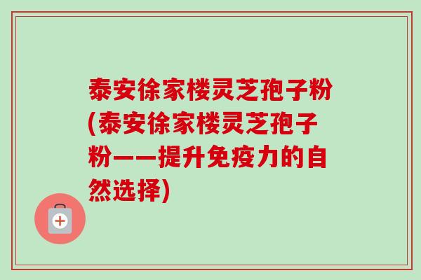 泰安徐家楼灵芝孢子粉(泰安徐家楼灵芝孢子粉——提升免疫力的自然选择) 泰安徐家楼灵芝孢子粉(泰安徐家楼灵芝孢子粉——提升免疫力的自然选择)